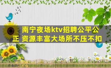 南宁夜场ktv招聘公平公正 资源丰富大场所不压不扣